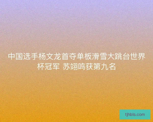 中国选手杨文龙首夺单板滑雪大跳台世界杯冠军 苏翊鸣获第九名 中国选手杨文龙首夺单板滑雪大跳台世界杯冠军 苏翊鸣获第九名