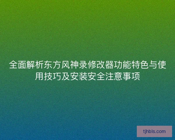 全面解析东方风神录修改器功能特色与使用技巧及安装安全注意事项 全面解析东方风神录修改器功能特色与使用技巧及安装安全注意事项