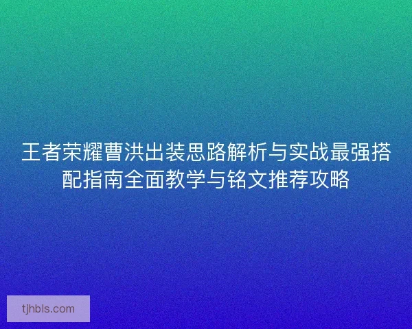 王者荣耀曹洪出装思路解析与实战最强搭配指南全面教学与铭文推荐攻略