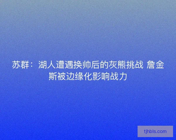 苏群：湖人遭遇换帅后的灰熊挑战 詹金斯被边缘化影响战力