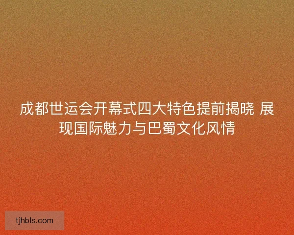 成都世运会开幕式四大特色提前揭晓 展现国际魅力与巴蜀文化风情
