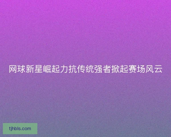 网球新星崛起力抗传统强者掀起赛场风云