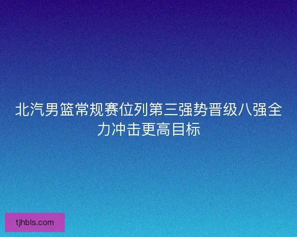 北汽男篮常规赛位列第三强势晋级八强全力冲击更高目标