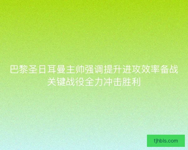 巴黎圣日耳曼主帅强调提升进攻效率备战关键战役全力冲击胜利 巴黎圣日耳曼主帅强调提升进攻效率备战关键战役全力冲击胜利