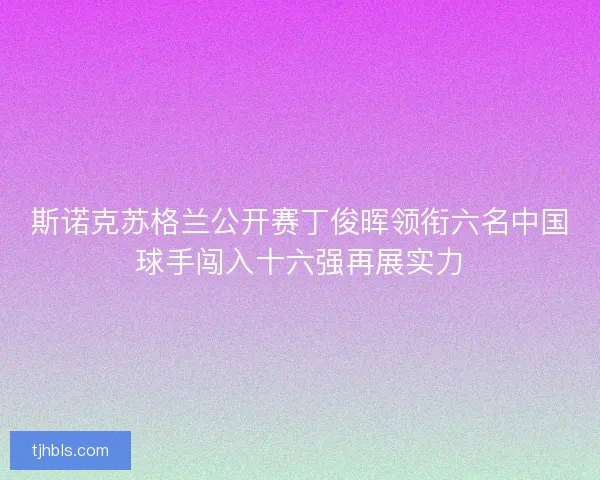 斯诺克苏格兰公开赛丁俊晖领衔六名中国球手闯入十六强再展实力