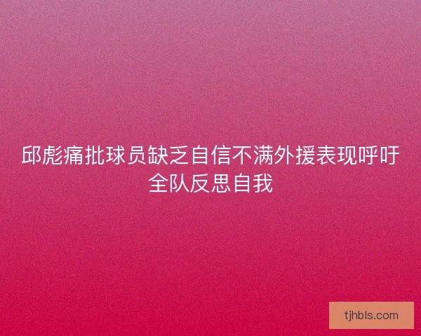 邱彪痛批球员缺乏自信不满外援表现呼吁全队反思自我 邱彪痛批球员缺乏自信不满外援表现呼吁全队反思自我
