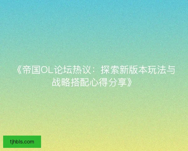 《帝国OL论坛热议:探索新版本玩法与战略搭配心得分享》 《帝国OL论坛热议:探索新版本玩法与战略搭配心得分享》