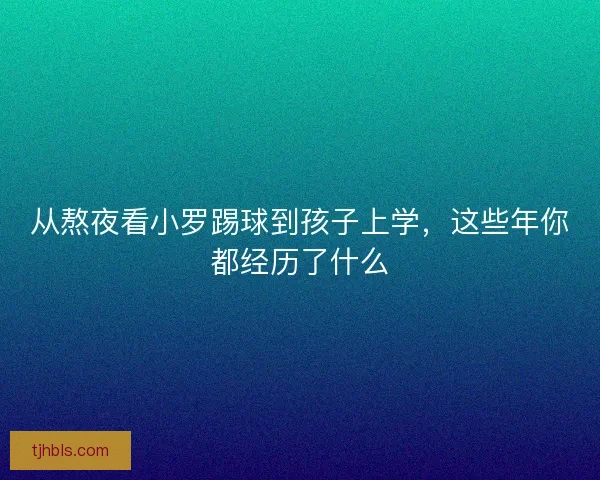 从熬夜看小罗踢球到孩子上学,这些年你都经历了什么 从熬夜看小罗踢球到孩子上学,这些年你都经历了什么
