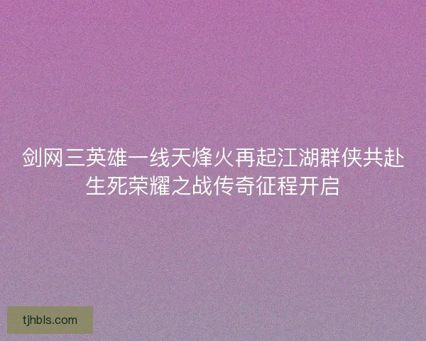 剑网三英雄一线天烽火再起江湖群侠共赴生死荣耀之战传奇征程开启