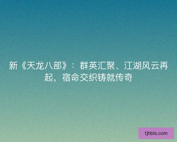 新《天龙八部》:群英汇聚、江湖风云再起,宿命交织铸就传奇 新《天龙八部》:群英汇聚、江湖风云再起,宿命交织铸就传奇