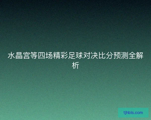 水晶宫等四场精彩足球对决比分预测全解析 水晶宫等四场精彩足球对决比分预测全解析