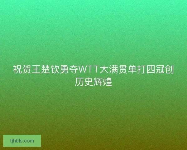 祝贺王楚钦勇夺WTT大满贯单打四冠创历史辉煌 祝贺王楚钦勇夺WTT大满贯单打四冠创历史辉煌