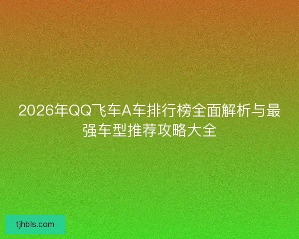 2026年QQ飞车A车排行榜全面解析与最强车型推荐攻略大全 2026年QQ飞车A车排行榜全面解析与最强车型推荐攻略大全