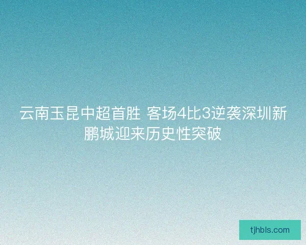 云南玉昆中超首胜 客场4比3逆袭深圳新鹏城迎来历史性突破