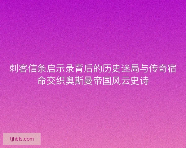 刺客信条启示录背后的历史迷局与传奇宿命交织奥斯曼帝国风云史诗 刺客信条启示录背后的历史迷局与传奇宿命交织奥斯曼帝国风云史诗