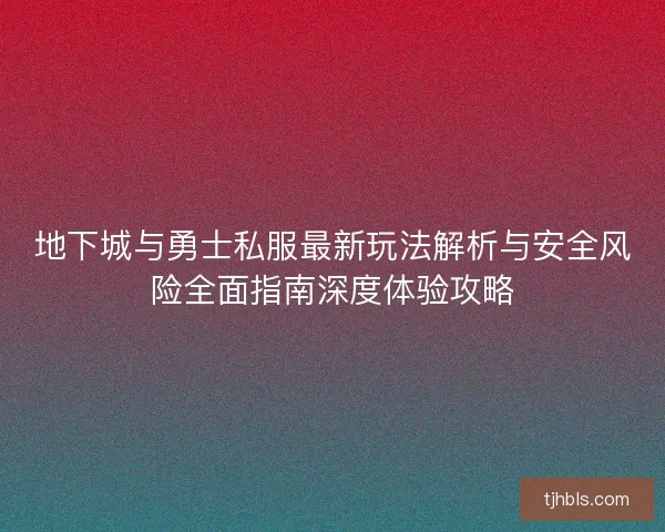 地下城与勇士私服最新玩法解析与安全风险全面指南深度体验攻略 地下城与勇士私服最新玩法解析与安全风险全面指南深度体验攻略