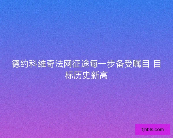 德约科维奇法网征途每一步备受瞩目 目标历史新高 德约科维奇法网征途每一步备受瞩目 目标历史新高