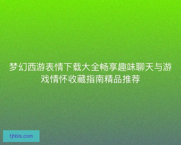 梦幻西游表情下载大全畅享趣味聊天与游戏情怀收藏指南精品推荐 梦幻西游表情下载大全畅享趣味聊天与游戏情怀收藏指南精品推荐