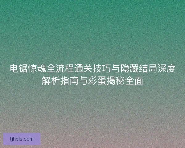 电锯惊魂全流程通关技巧与隐藏结局深度解析指南与彩蛋揭秘全面