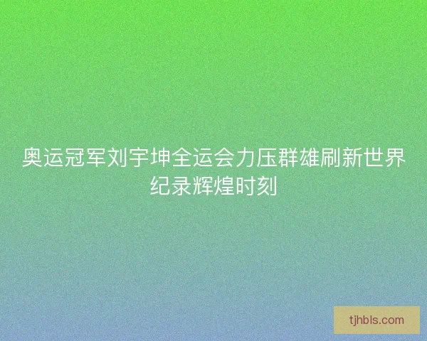 奥运冠军刘宇坤全运会力压群雄刷新世界纪录辉煌时刻 奥运冠军刘宇坤全运会力压群雄刷新世界纪录辉煌时刻