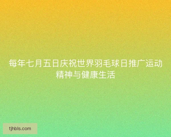 每年七月五日庆祝世界羽毛球日推广运动精神与健康生活 每年七月五日庆祝世界羽毛球日推广运动精神与健康生活