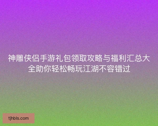 神雕侠侣手游礼包领取攻略与福利汇总大全助你轻松畅玩江湖不容错过 神雕侠侣手游礼包领取攻略与福利汇总大全助你轻松畅玩江湖不容错过