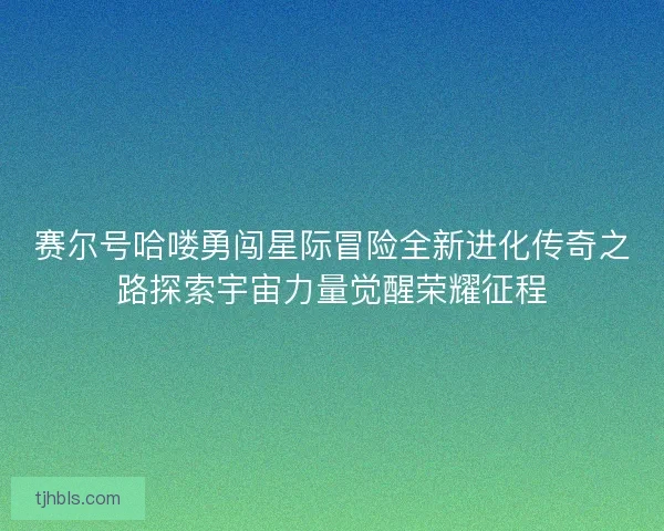 赛尔号哈喽勇闯星际冒险全新进化传奇之路探索宇宙力量觉醒荣耀征程 赛尔号哈喽勇闯星际冒险全新进化传奇之路探索宇宙力量觉醒荣耀征程