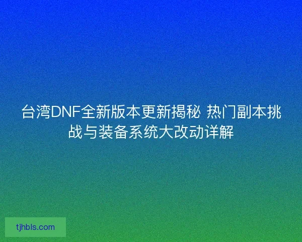 台湾DNF全新版本更新揭秘 热门副本挑战与装备系统大改动详解
