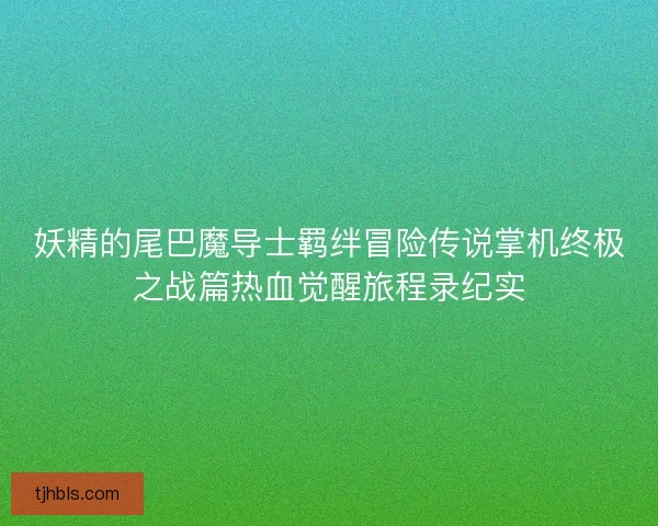 妖精的尾巴魔导士羁绊冒险传说掌机终极之战篇热血觉醒旅程录纪实
