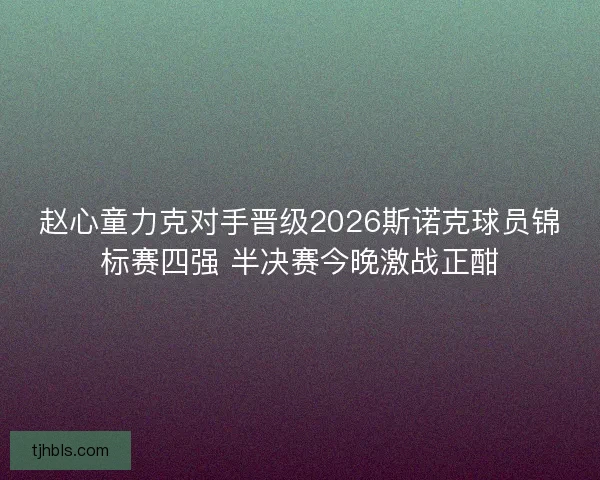 赵心童力克对手晋级2026斯诺克球员锦标赛四强 半决赛今晚激战正酣 赵心童力克对手晋级2026斯诺克球员锦标赛四强 半决赛今晚激战正酣