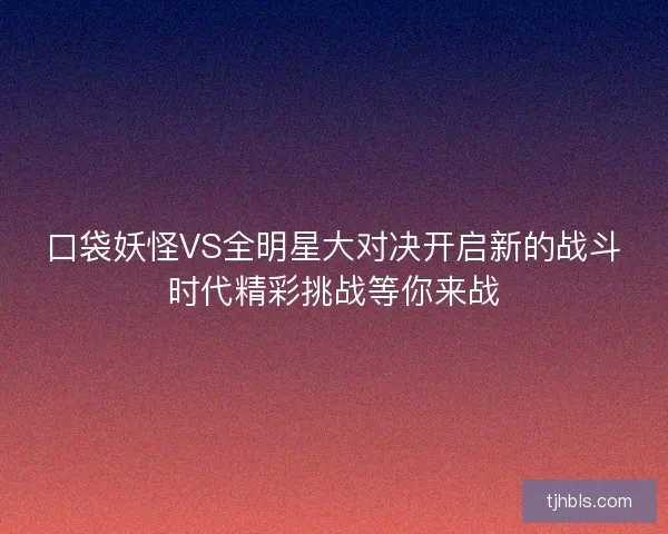 口袋妖怪VS全明星大对决开启新的战斗时代精彩挑战等你来战 口袋妖怪VS全明星大对决开启新的战斗时代精彩挑战等你来战