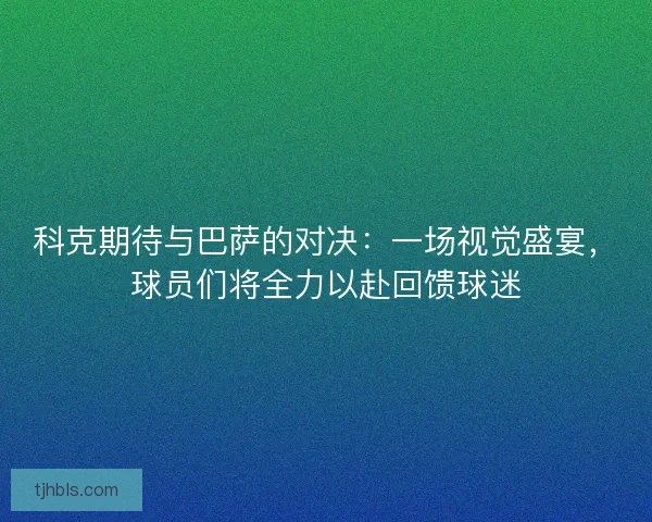 科克期待与巴萨的对决：一场视觉盛宴，球员们将全力以赴回馈球迷