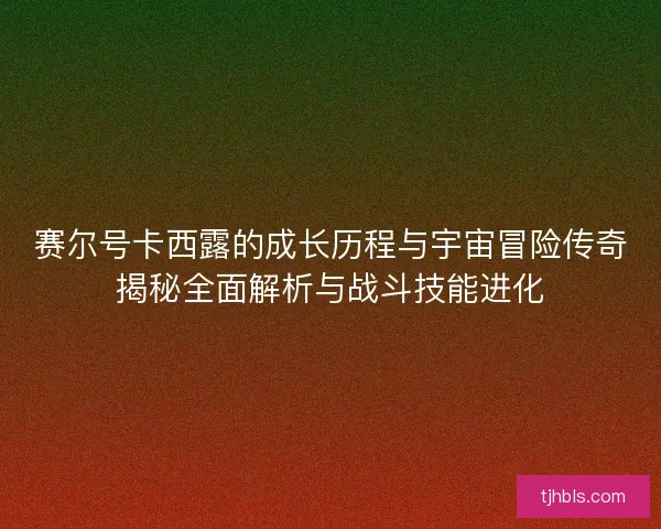 赛尔号卡西露的成长历程与宇宙冒险传奇揭秘全面解析与战斗技能进化 赛尔号卡西露的成长历程与宇宙冒险传奇揭秘全面解析与战斗技能进化