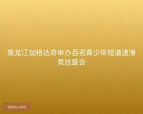 黑龙江加格达奇举办百名青少年短道速滑竞技盛会 黑龙江加格达奇举办百名青少年短道速滑竞技盛会