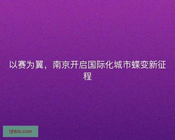 以赛为翼，南京开启国际化城市蝶变新征程