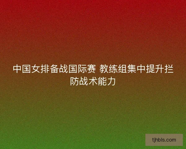 中国女排备战国际赛 教练组集中提升拦防战术能力 中国女排备战国际赛 教练组集中提升拦防战术能力