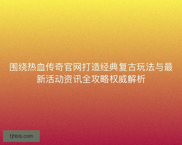 围绕热血传奇官网打造经典复古玩法与最新活动资讯全攻略权威解析 围绕热血传奇官网打造经典复古玩法与最新活动资讯全攻略权威解析