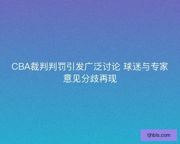 CBA裁判判罚引发广泛讨论 球迷与专家意见分歧再现 CBA裁判判罚引发广泛讨论 球迷与专家意见分歧再现